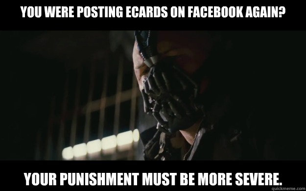 You were posting ecards on facebook again? Your punishment must be more severe.  Badass Bane