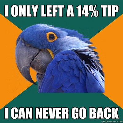 I only left a 14% tip i can never go back  Paranoid Parrot