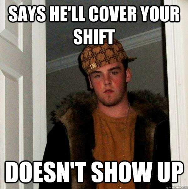 says he'll cover your shift doesn't show up  Scumbag Steve