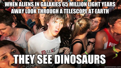 When aliens in galaxies 65 million light years away look through a telescope at Earth  they see dinosaurs  Sudden Clarity Clarence
