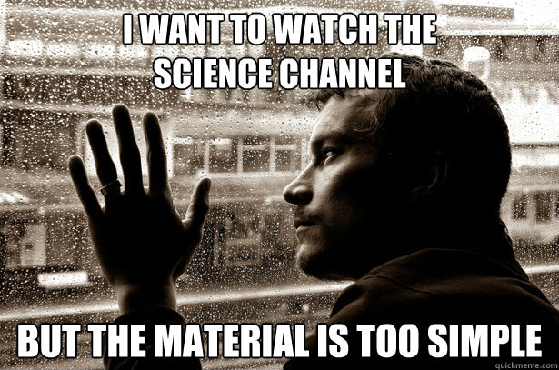 I want to watch the 
Science Channel But the material is too simple - I want to watch the 
Science Channel But the material is too simple  Over-Educated Problems