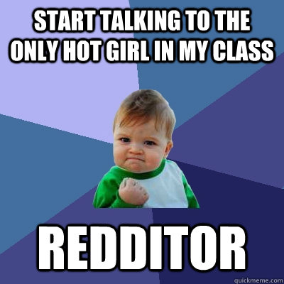 Start talking to the only hot girl in my class Redditor - Start talking to the only hot girl in my class Redditor  Success Kid