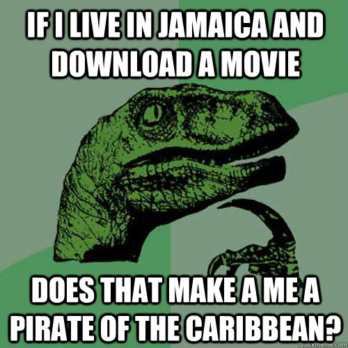 If I live in Jamaica and download a movie does that make a me a pirate of the Caribbean?  - If I live in Jamaica and download a movie does that make a me a pirate of the Caribbean?   Philosoraptor