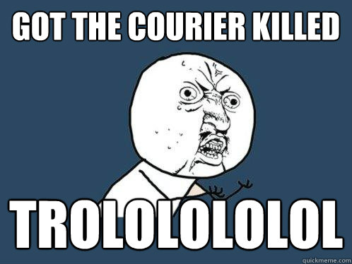 Got the courier killed trololololol  Y U No