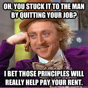 Oh, you stuck it to the man by quitting your job? I bet those principles will really help pay your rent.  Condescending Wonka