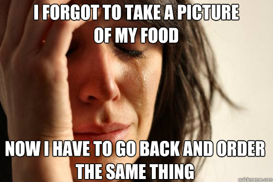 i forgot to take a picture of my food now i have to go back and order the same thing  First World Problems