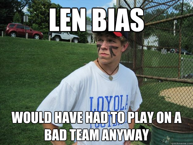 len bias would have had to play on a bad team anyway  