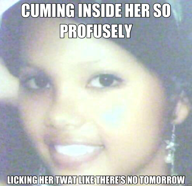 CUMING INSIDE HER SO PROFUSELY LICKING HER TWAT LIKE THERE'S NO TOMORROW  
