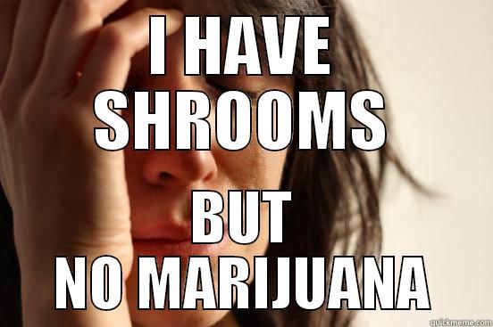 I HAVE SHROOMS BUT NO MARIJUANA First World Problems