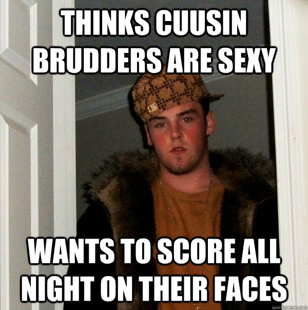 thinks cuusin brudders are sexy wants to score all night on their faces  Scumbag Steve
