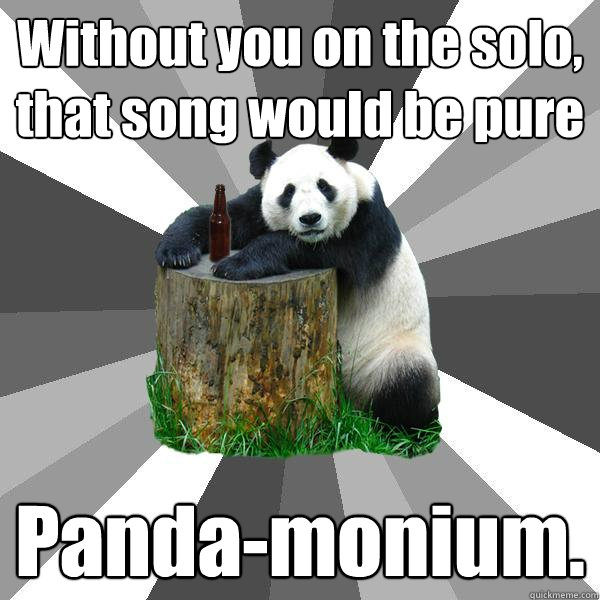 Without you on the solo, that song would be pure Panda-monium.  Pickup-Line Panda