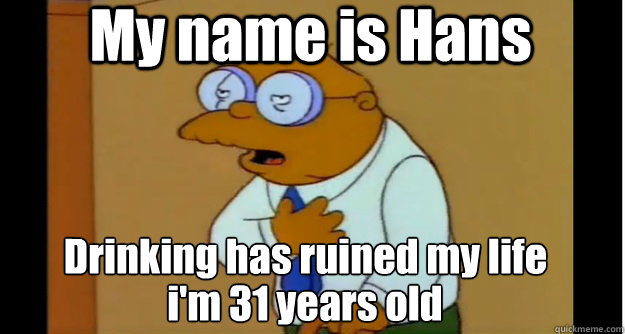 My name is Hans Drinking has ruined my life i'm 31 years old  