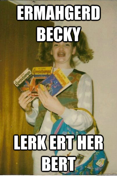 ermahgerd becky lerk ert her bert  BERKS
