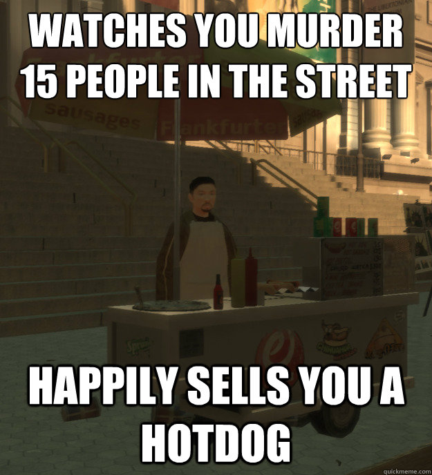 Watches you murder 15 people in the street Happily sells you a hotdog - Watches you murder 15 people in the street Happily sells you a hotdog  Gta hotdogs