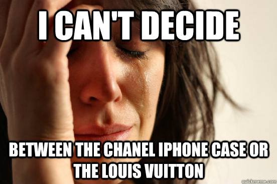 I can't decide between the Chanel iPhone case or the louis Vuitton  First World Problems