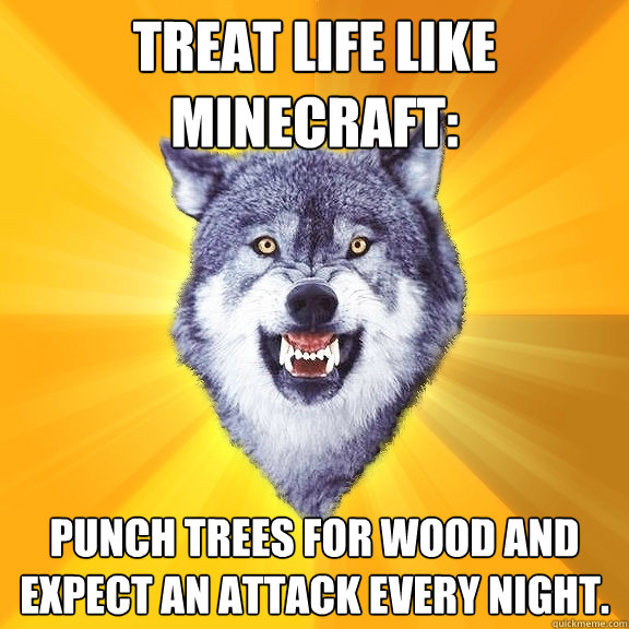 treat life like minecraft: punch trees for wood and expect an attack every night.  Courage Wolf