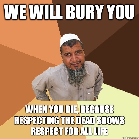 We will bury you When you die, because respecting the dead shows respect for all life  Ordinary Muslim Man