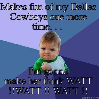 MAKES FUN OF MY DALLAS COWBOYS ONE MORE TIME. . .  I'M GONNA MAKE HER THINK WATT !!WATT !! WATT !! Success Kid