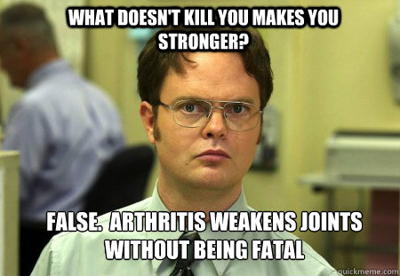 What doesn't kill you makes you stronger? False.  Arthritis weakens joints without being fatal  Schrute