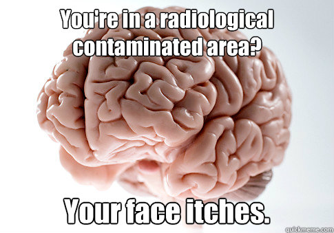 You're in a radiological 
contaminated area? Your face itches.  Scumbag Brain