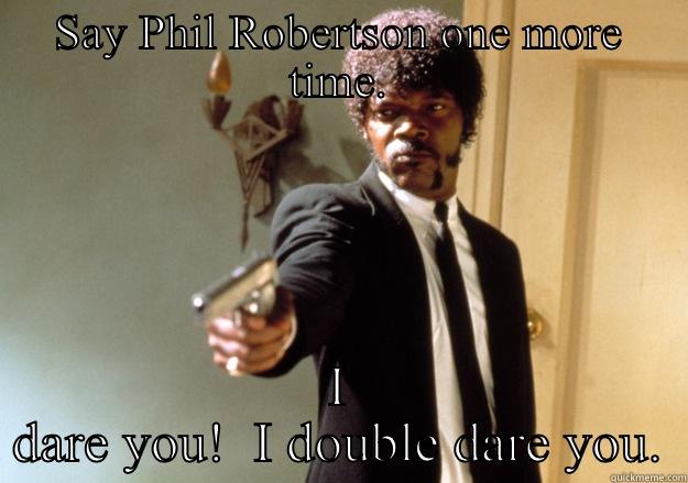 SAY PHIL ROBERTSON ONE MORE TIME. I DARE YOU!  I DOUBLE DARE YOU. Samuel L Jackson