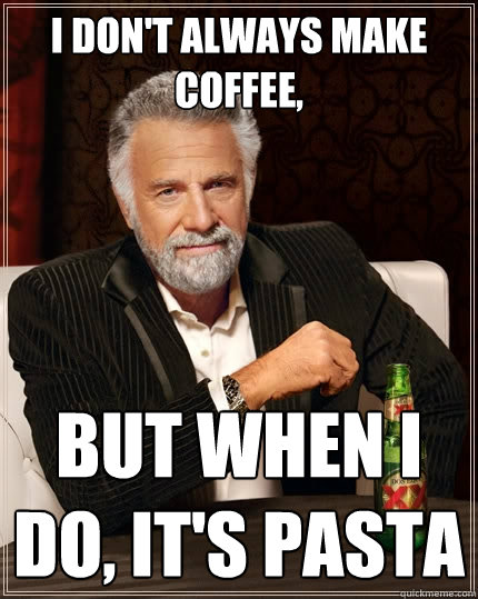 I don't always make coffee, But when I do, it's pasta  The Most Interesting Man In The World