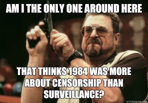 Am I the only one around here that thinks 1984 was more about censorship than surveillance? - Am I the only one around here that thinks 1984 was more about censorship than surveillance?  Am I the only one
