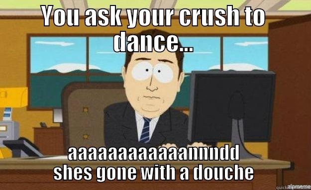 YOU ASK YOUR CRUSH TO DANCE... AAAAAAAAAAAANNNDD SHES GONE WITH A DOUCHE aaaand its gone