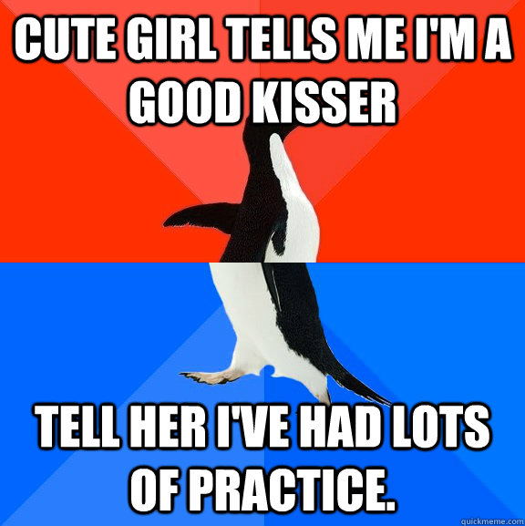 Cute Girl tells me I'm a good kisser Tell her I've had lots of practice.   Socially Awesome Awkward Penguin