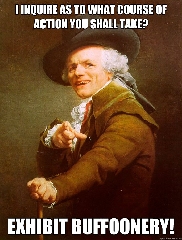 I inquire as to what course of action you shall take? Exhibit buffoonery! - I inquire as to what course of action you shall take? Exhibit buffoonery!  Joseph Ducreux