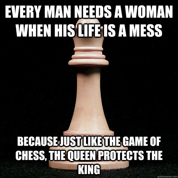 Every man needs a woman when his life is a mess because just like the game of chess, the queen protects the king - Every man needs a woman when his life is a mess because just like the game of chess, the queen protects the king  The Game of Chess