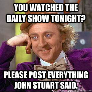 You Watched the daily show tonight? Please post everything john stuart said.  Condescending Wonka