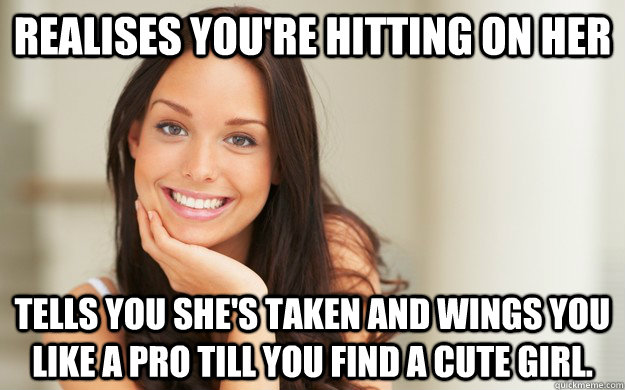 Realises you're hitting on her Tells you she's taken and wings you like a pro till you find a cute girl.  Good Girl Gina