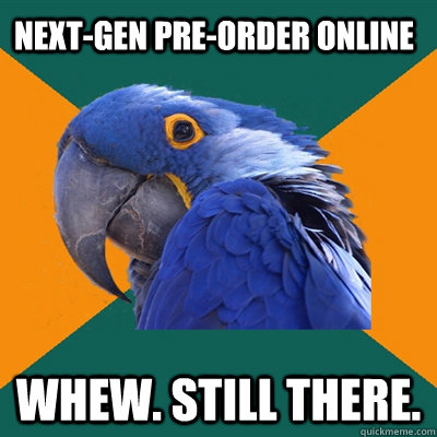 Next-gen pre-order online Whew. Still there.  Paranoid Parrot