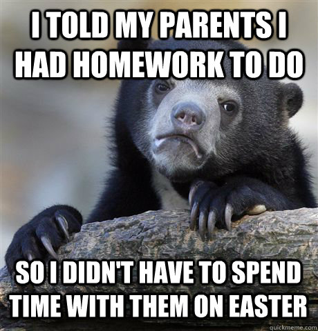 I TOLD MY PARENTS I HAD HOMEWORK TO DO SO I DIDN'T HAVE TO SPEND TIME WITH THEM ON EASTER  Confession Bear