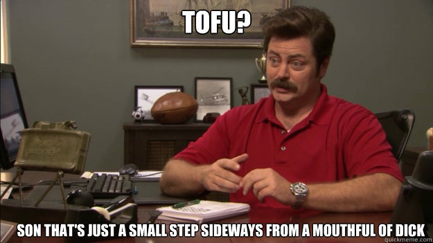 TOFU? son that's just a small step sideways from a mouthful of dick  Ron Swanson