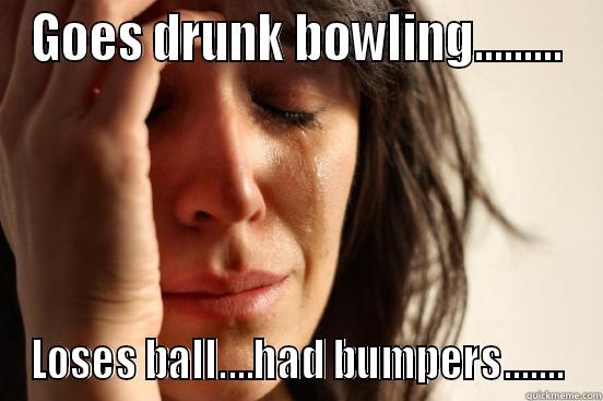 GOES DRUNK BOWLING......... LOSES BALL....HAD BUMPERS....... First World Problems