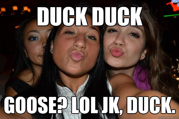 duck duck  goose? lol jk, duck.  duckface