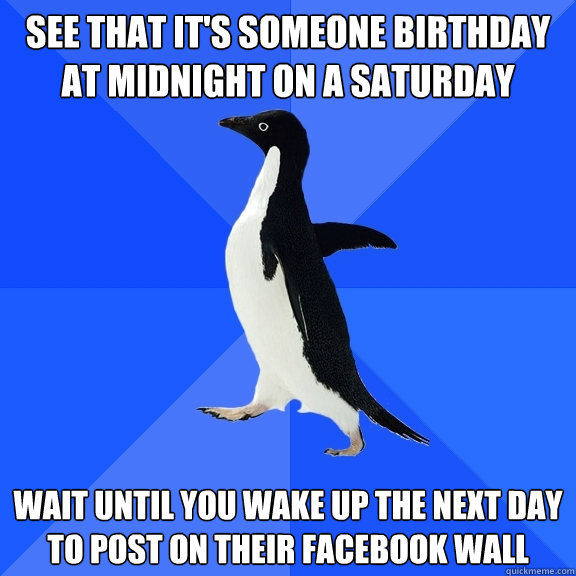 See that It's Someone birthday at midnight on a saturday wait until you wake up the next day to post on their facebook wall  Socially Awkward Penguin