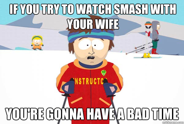 If you try to watch smash with your wife You're gonna have a bad time  Super Cool Ski Instructor