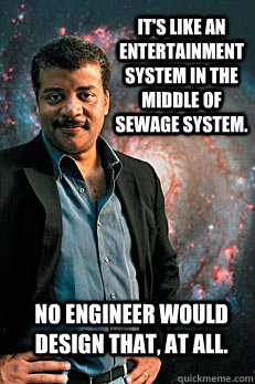 It's like an entertainment system in the middle of sewage system.  No engineer would design that, at all. - It's like an entertainment system in the middle of sewage system.  No engineer would design that, at all.  Neil deGrasse Tyson