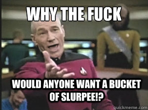 why the fuck would anyone want a bucket of Slurpee!? - why the fuck would anyone want a bucket of Slurpee!?  Annoyed Picardutmmediumreferral
