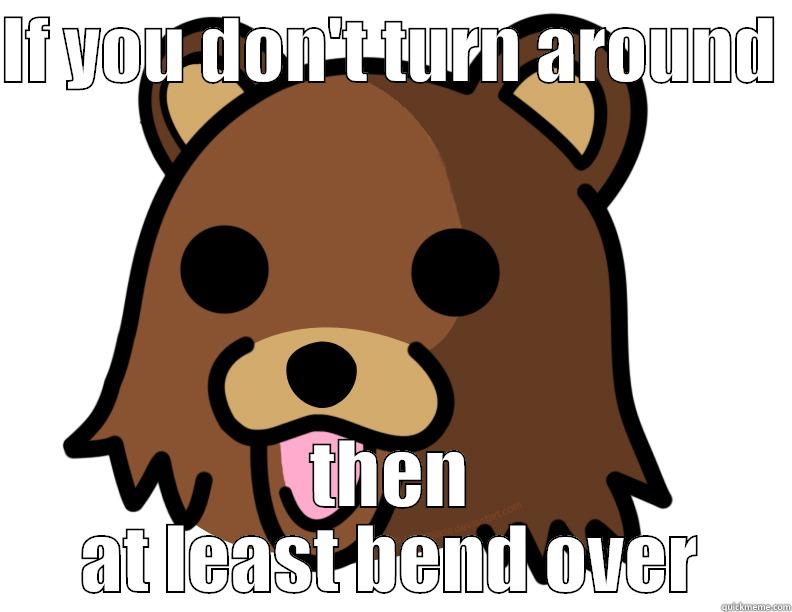 IF YOU DON'T TURN AROUND  THEN AT LEAST BEND OVER Misc