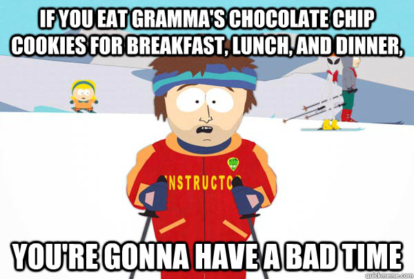 If you eat Gramma's chocolate chip cookies for breakfast, lunch, and dinner, You're gonna have a bad time  Super Cool Ski Instructor