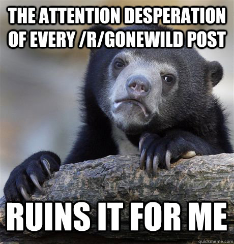 the attention desperation of every /r/gonewild post ruins it for me  Confession Bear
