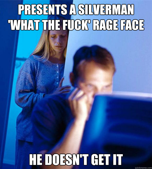 Presents a silverman 'what the fuck' rage face  He doesn't get it   Redditors Wife