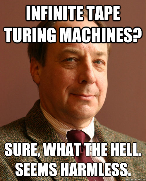 Infinite tape turing machines? Sure, what the hell.
Seems harmless. - Infinite tape turing machines? Sure, what the hell.
Seems harmless.  Harmless Harry