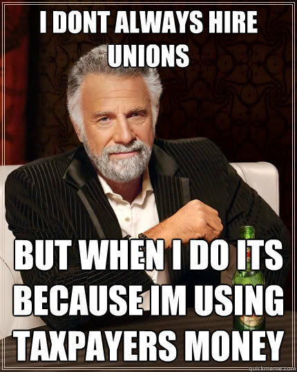 I dont always hire unions but when i do its because im using taxpayers money  The Most Interesting Man In The World