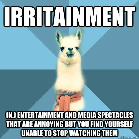 IRRITAINMENT (n.) Entertainment and media spectacles that are annoying but you find yourself unable to stop watching them  Linguist Llama