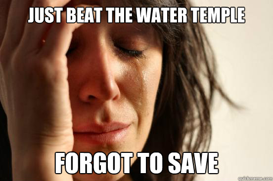 just beat the water temple forgot to save  First World Problems